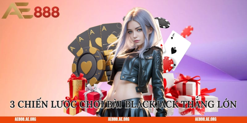 3 chiến lược chơi bài Blackjack thắng lớn